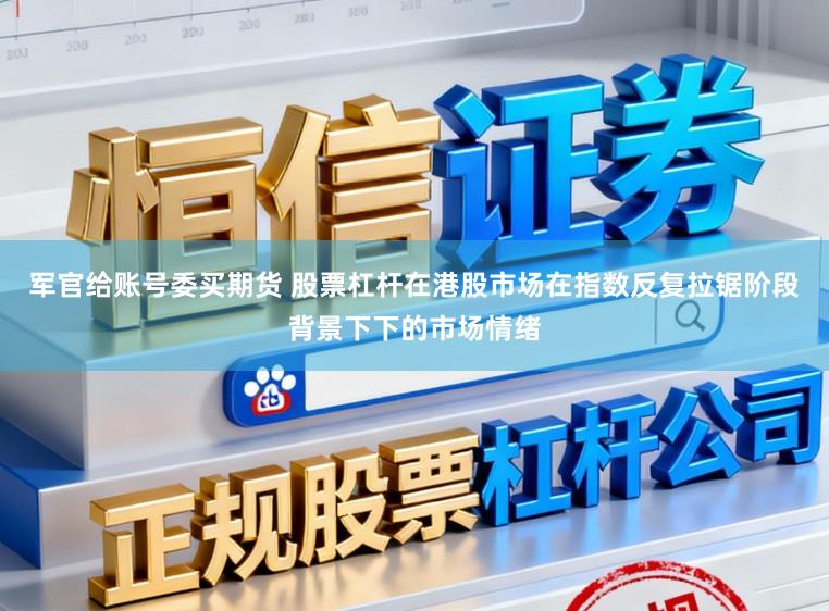 军官给账号委买期货 股票杠杆在港股市场在指数反复拉锯阶段背景下下的市场情绪