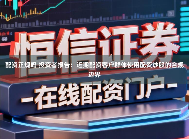 配资正规吗 投资者报告：近期配资客户群体使用配资炒股的合规边界