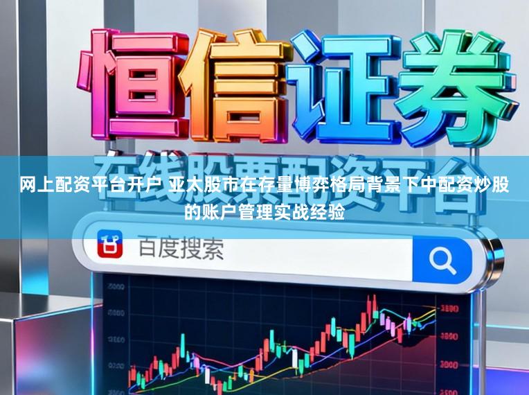 网上配资平台开户 亚太股市在存量博弈格局背景下中配资炒股的账户管理实战经验