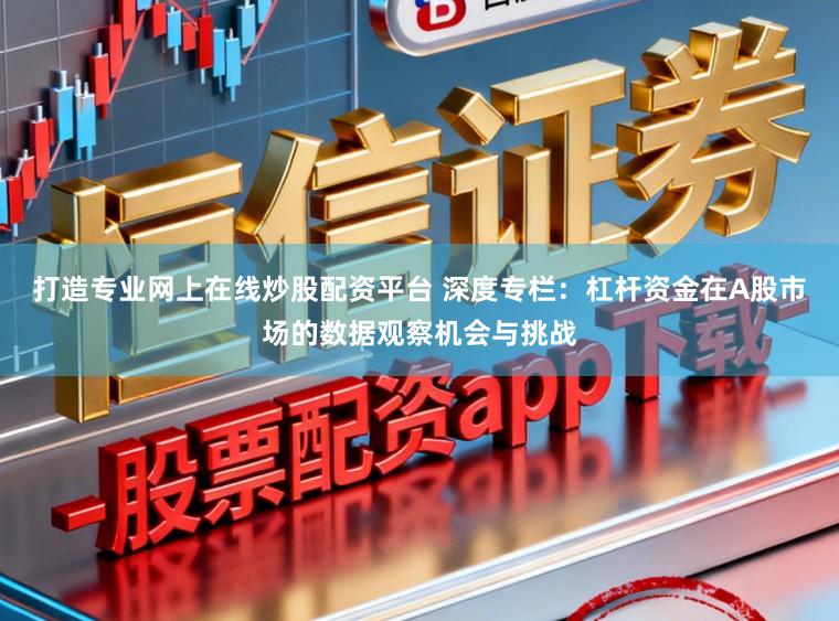 打造专业网上在线炒股配资平台 深度专栏：杠杆资金在A股市场的数据观察机会与挑战