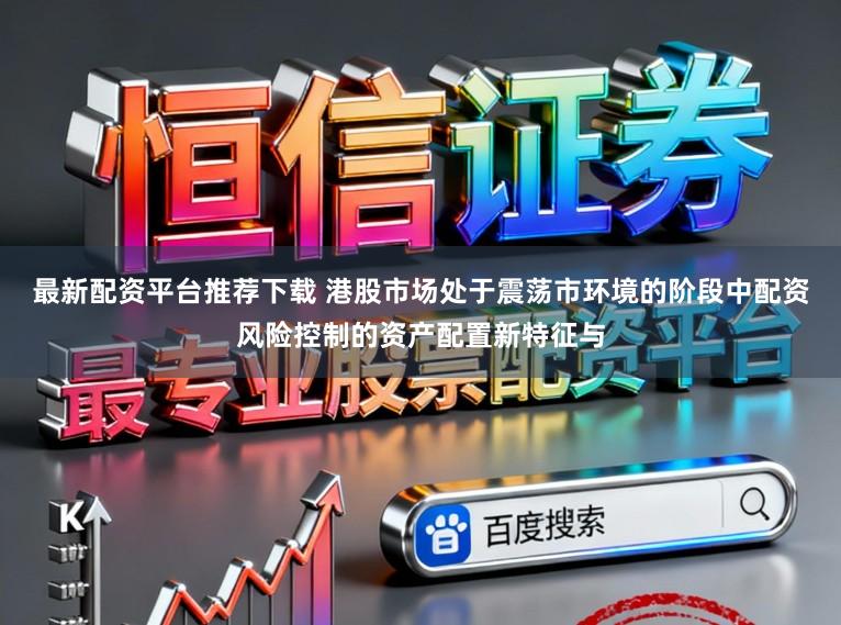 最新配资平台推荐下载 港股市场处于震荡市环境的阶段中配资风险控制的资产配置新特征与