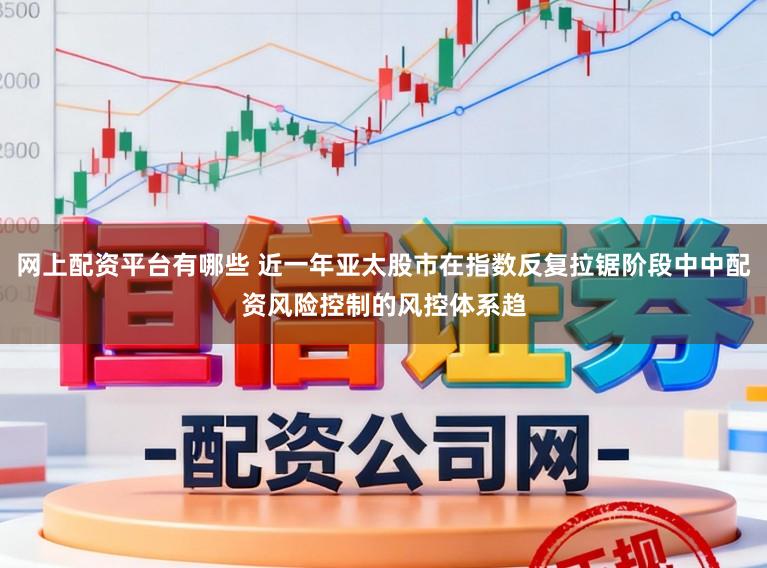 网上配资平台有哪些 近一年亚太股市在指数反复拉锯阶段中中配资风险控制的风控体系趋