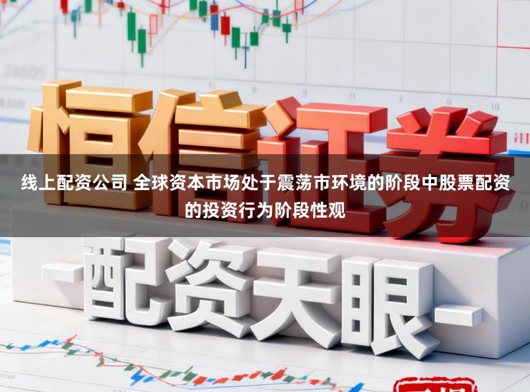 线上配资公司 全球资本市场处于震荡市环境的阶段中股票配资的投资行为阶段性观