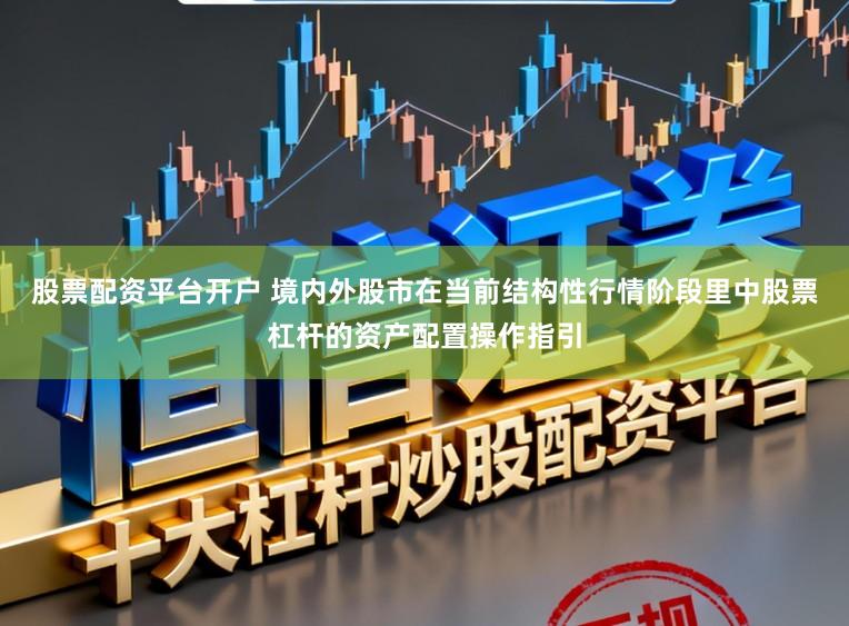 股票配资平台开户 境内外股市在当前结构性行情阶段里中股票杠杆的资产配置操作指引