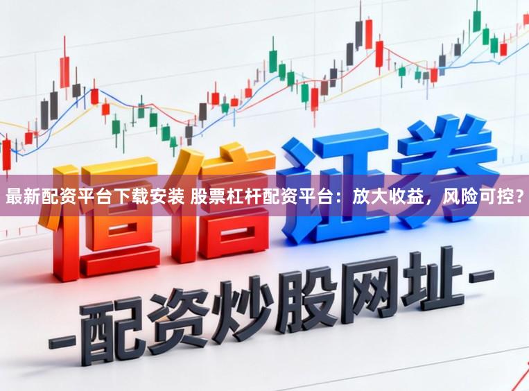 最新配资平台下载安装 股票杠杆配资平台：放大收益，风险可控？