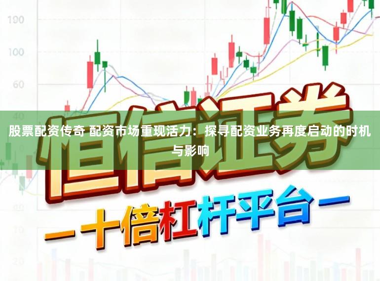 股票配资传奇 配资市场重现活力：探寻配资业务再度启动的时机与影响