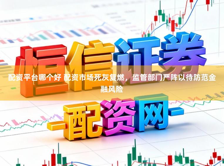 配资平台哪个好 配资市场死灰复燃，监管部门严阵以待防范金融风险