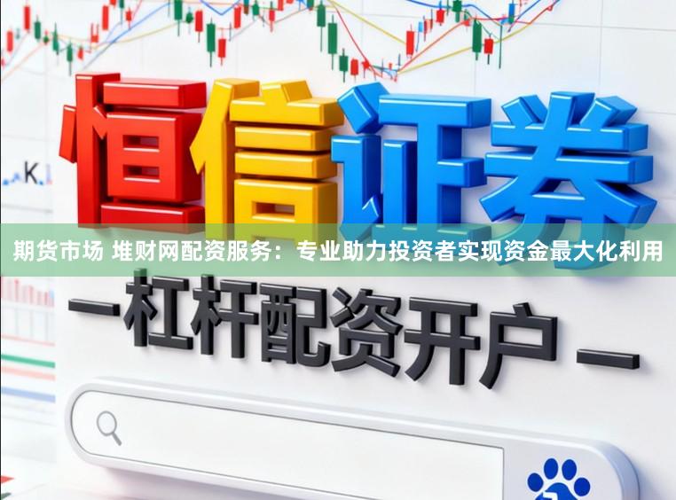 期货市场 堆财网配资服务：专业助力投资者实现资金最大化利用