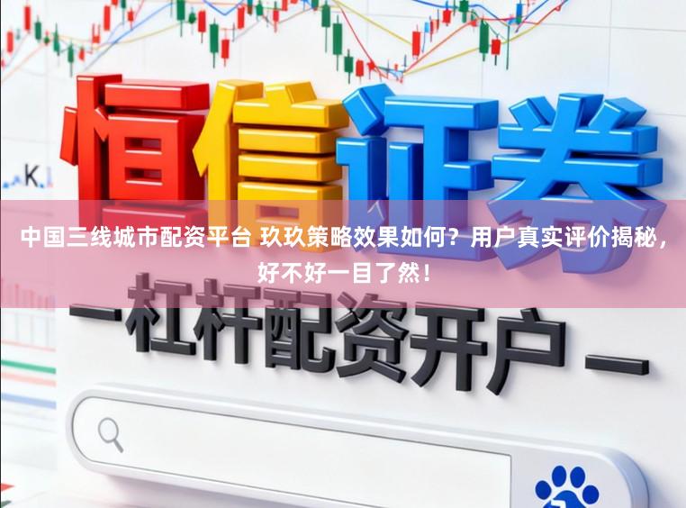 中国三线城市配资平台 玖玖策略效果如何？用户真实评价揭秘，好不好一目了然！