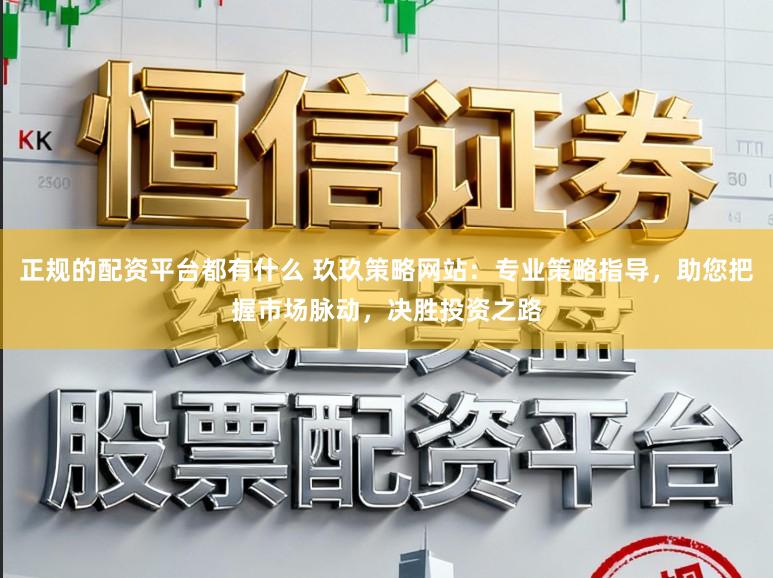 正规的配资平台都有什么 玖玖策略网站：专业策略指导，助您把握市场脉动，决胜投资之路