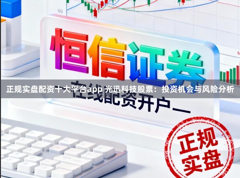正规实盘配资十大平台app 光迅科技股票：投资机会与风险分析