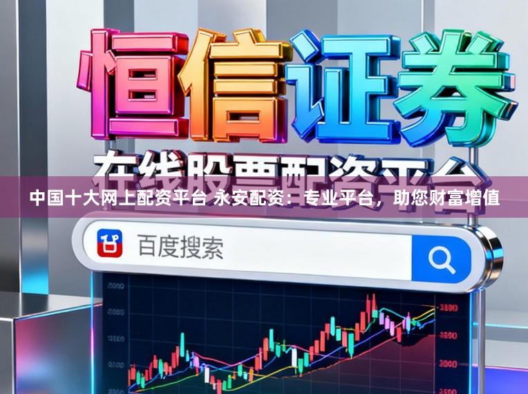 中国十大网上配资平台 永安配资：专业平台，助您财富增值
