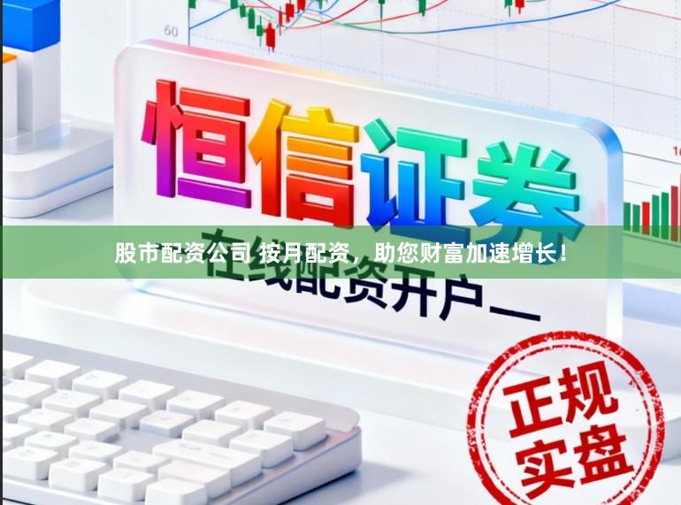 股市配资公司 按月配资，助您财富加速增长！