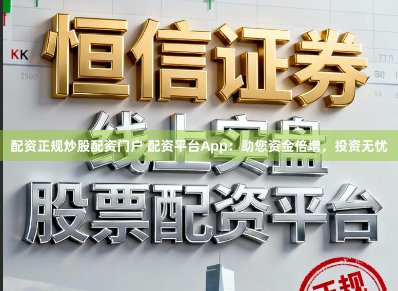 配资正规炒股配资门户 配资平台App：助您资金倍增，投资无忧