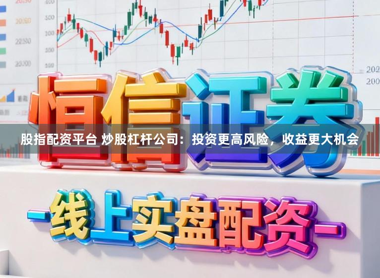 股指配资平台 炒股杠杆公司：投资更高风险，收益更大机会