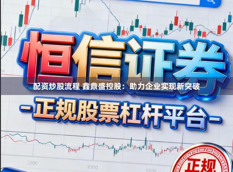 配资炒股流程 鑫鼎盛控股：助力企业实现新突破