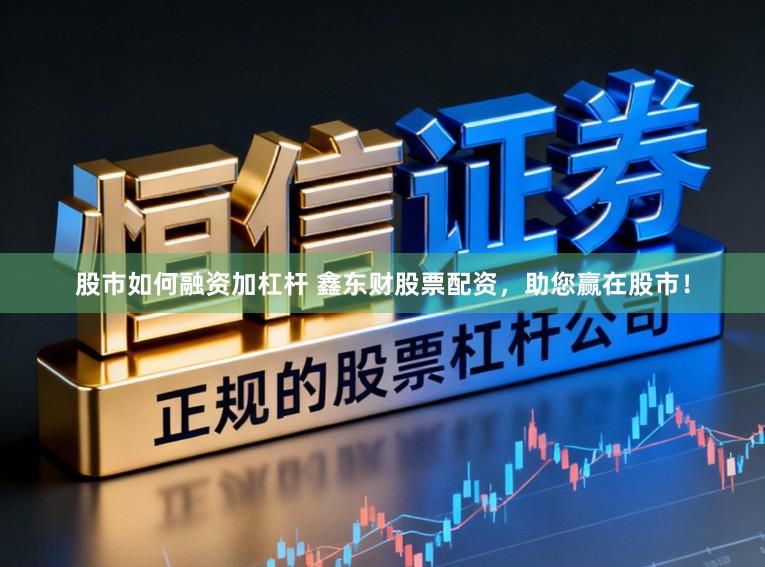 股市如何融资加杠杆 鑫东财股票配资，助您赢在股市！