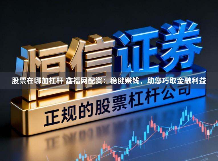 股票在哪加杠杆 鑫福网配资：稳健赚钱，助您巧取金融利益