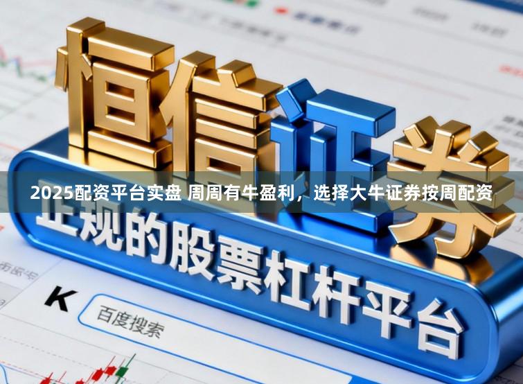 2025配资平台实盘 周周有牛盈利，选择大牛证券按周配资