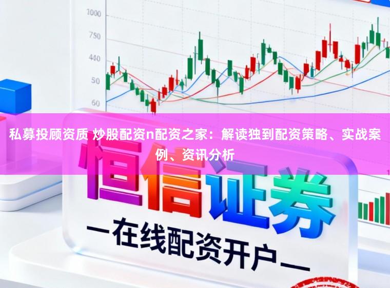 私募投顾资质 炒股配资n配资之家：解读独到配资策略、实战案例、资讯分析