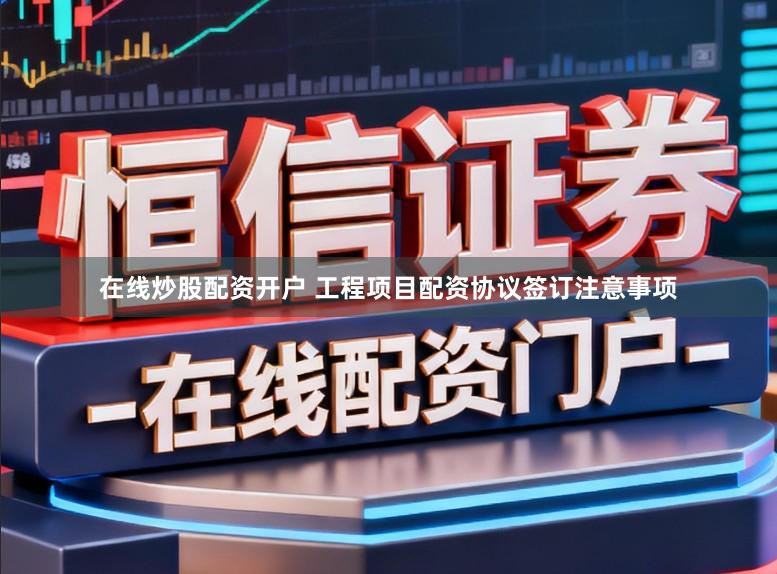 在线炒股配资开户 工程项目配资协议签订注意事项