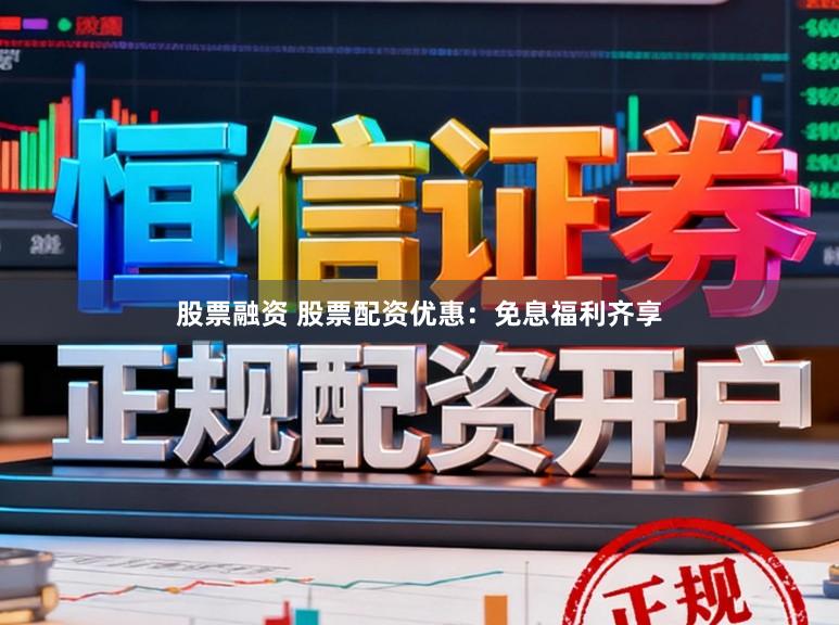 股票融资 股票配资优惠：免息福利齐享