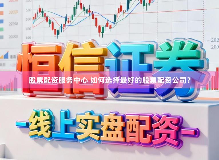 股票配资服务中心 如何选择最好的股票配资公司？
