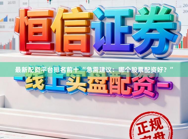最新配资平台排名前十 “急需建议：哪个股票配资好？”