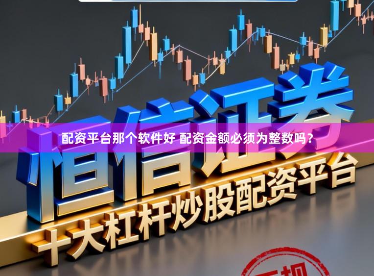 配资平台那个软件好 配资金额必须为整数吗？