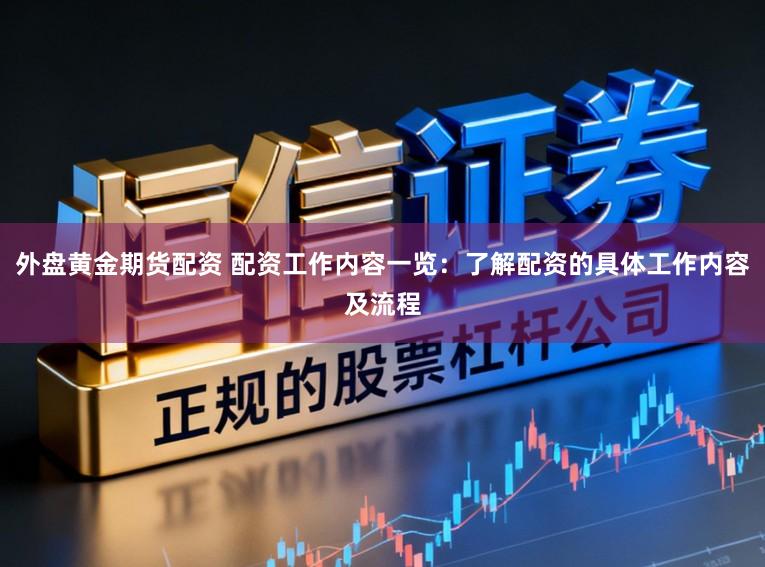 外盘黄金期货配资 配资工作内容一览：了解配资的具体工作内容及流程