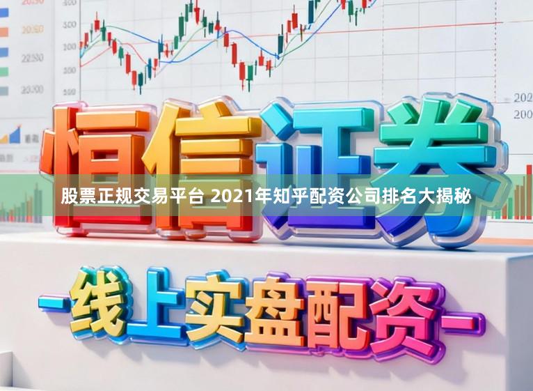 股票正规交易平台 2021年知乎配资公司排名大揭秘