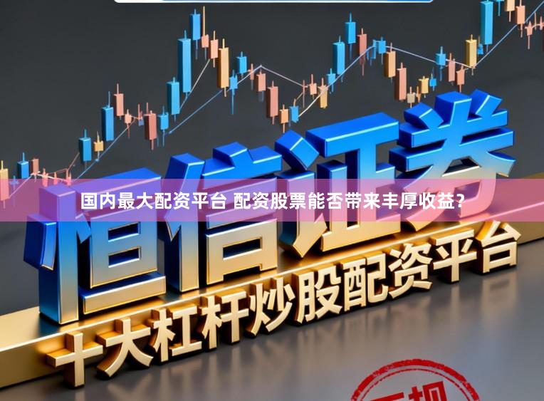 国内最大配资平台 配资股票能否带来丰厚收益?