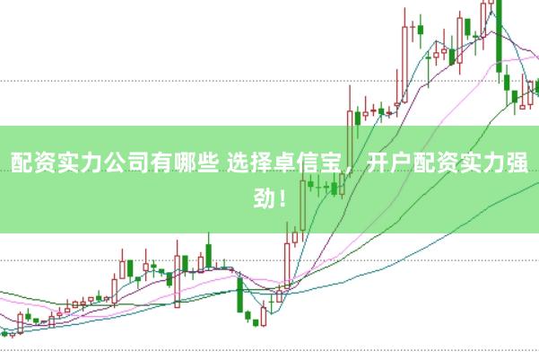 配资实力公司有哪些 选择卓信宝,开户配资实力强劲!
