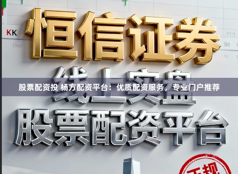 股票配资投 杨方配资平台：优质配资服务，专业门户推荐