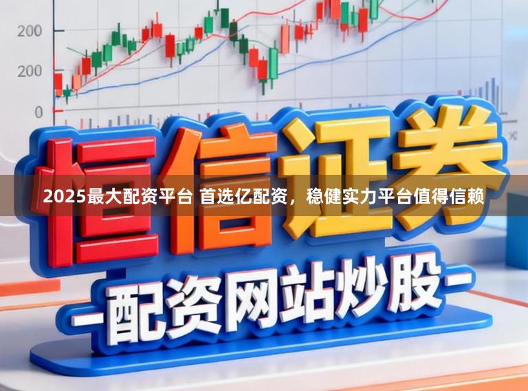 2025最大配资平台 首选亿配资，稳健实力平台值得信赖