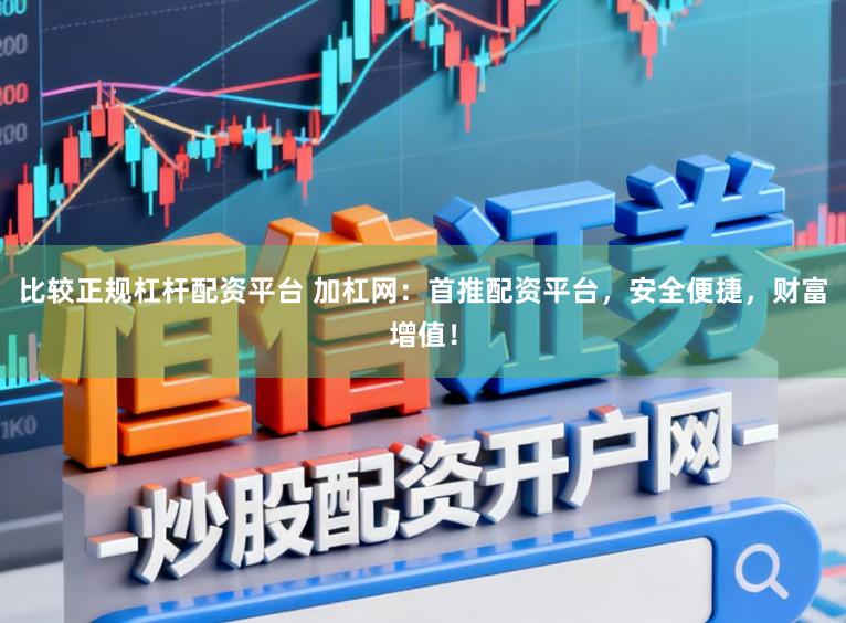 比较正规杠杆配资平台 加杠网：首推配资平台，安全便捷，财富增值！