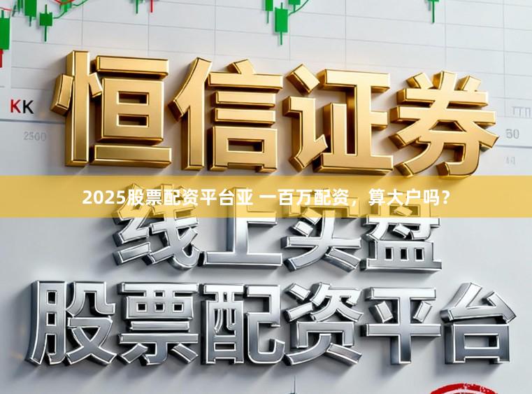 2025股票配资平台亚 一百万配资，算大户吗？