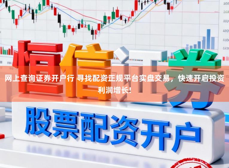网上查询证券开户行 寻找配资正规平台实盘交易，快速开启投资利润增长!