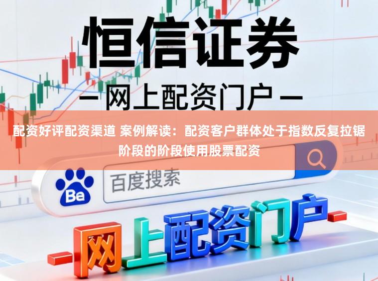 配资好评配资渠道 案例解读：配资客户群体处于指数反复拉锯阶段的阶段使用股票配资