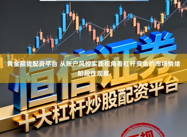 黄金期货配资平台 从账户风控实践视角看杠杆资金的市场情绪阶段性观察