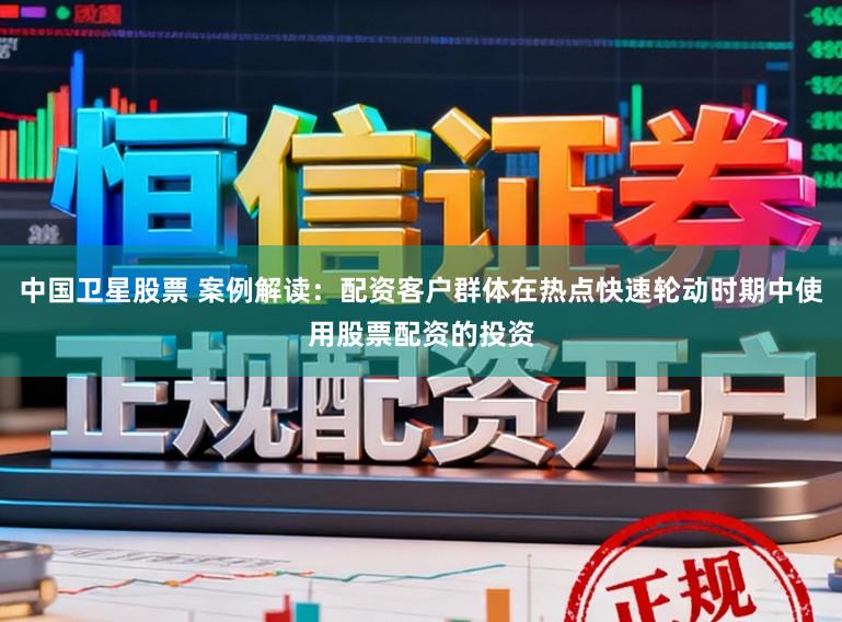 中国卫星股票 案例解读：配资客户群体在热点快速轮动时期中使用股票配资的投资