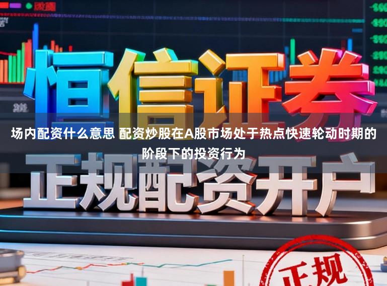 场内配资什么意思 配资炒股在A股市场处于热点快速轮动时期的阶段下的投资行为