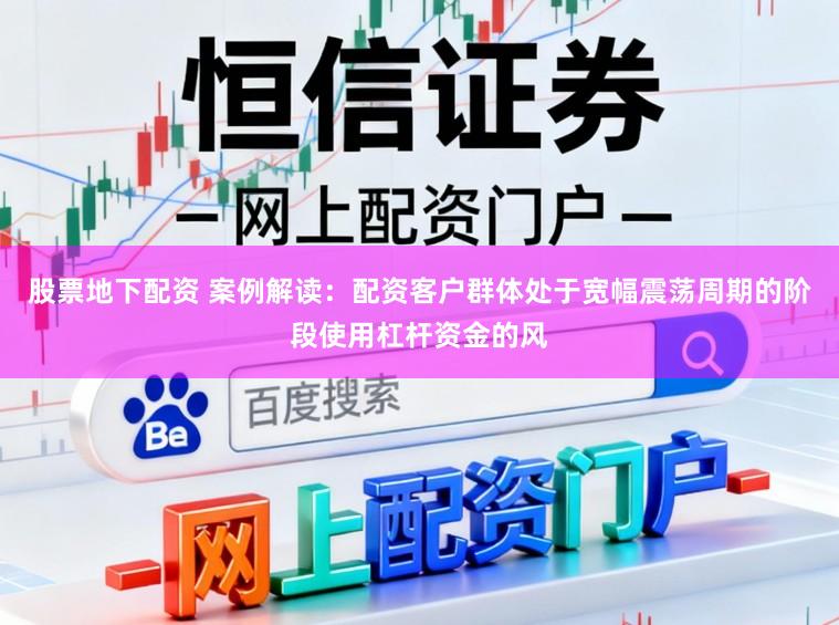 股票地下配资 案例解读：配资客户群体处于宽幅震荡周期的阶段使用杠杆资金的风