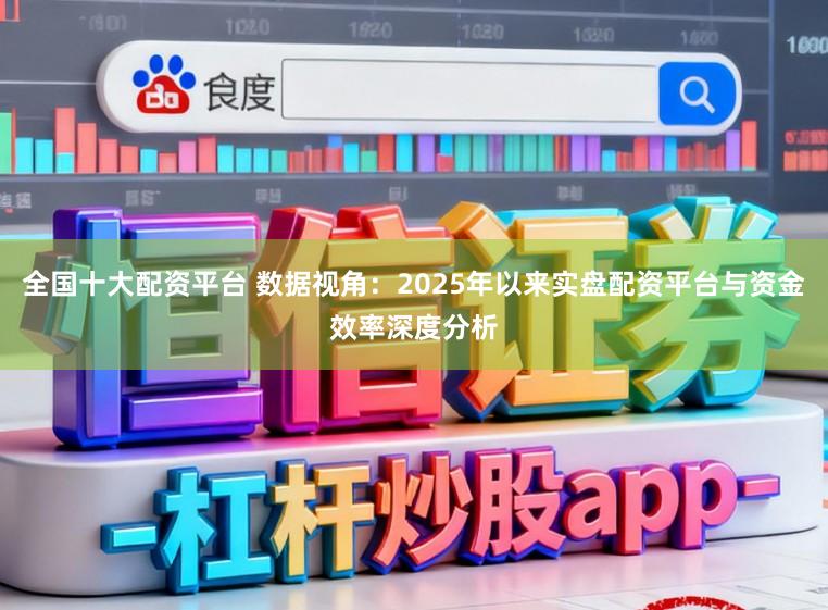 全国十大配资平台 数据视角：2025年以来实盘配资平台与资金效率深度分析
