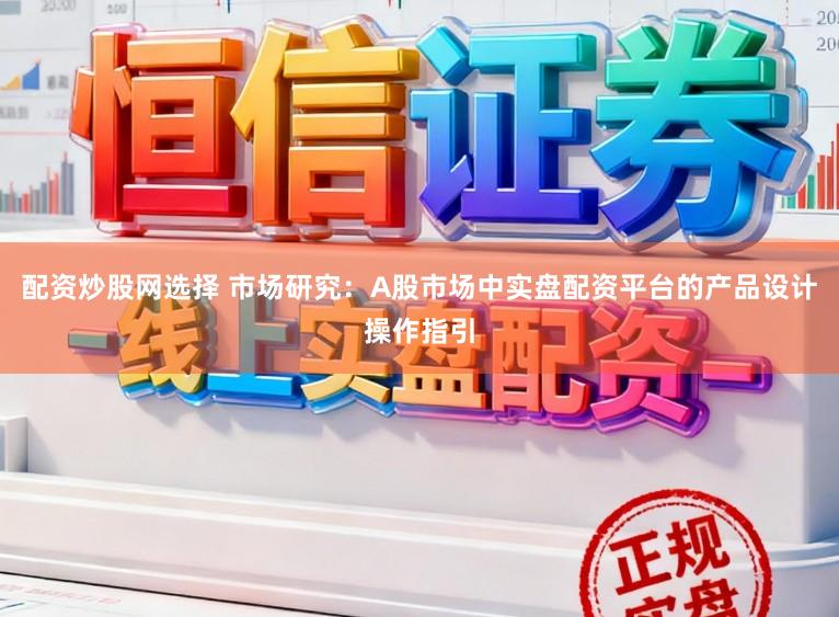配资炒股网选择 市场研究：A股市场中实盘配资平台的产品设计操作指引