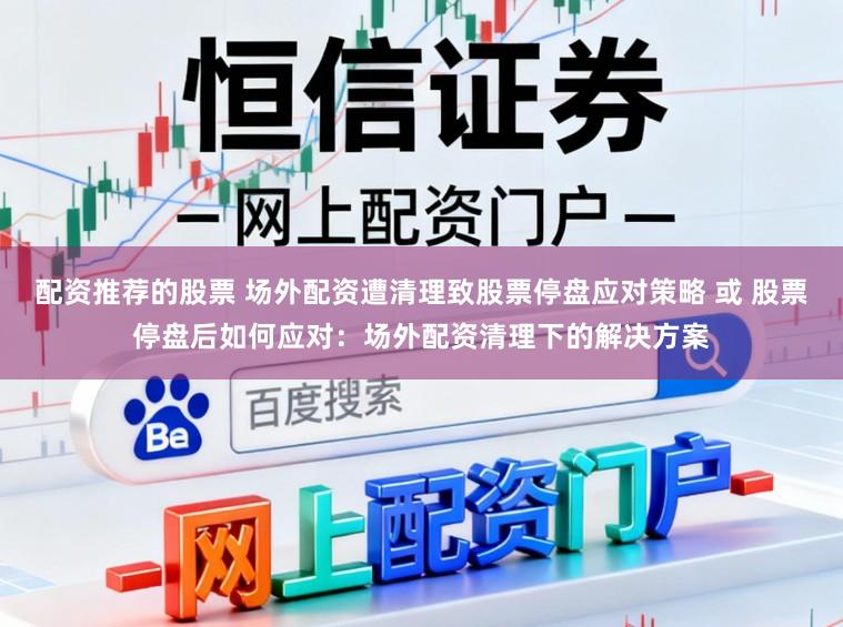 配资推荐的股票 场外配资遭清理致股票停盘应对策略 或 股票停盘后如何应对：场外配资清理下的解决方案
