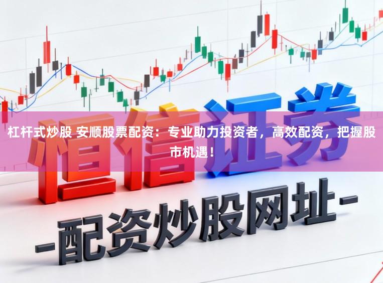 杠杆式炒股 安顺股票配资：专业助力投资者，高效配资，把握股市机遇！