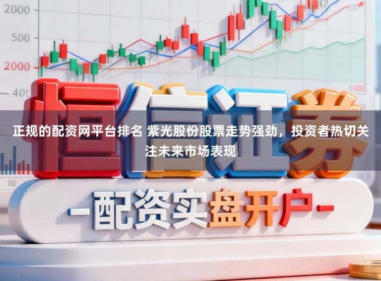 正规的配资网平台排名 紫光股份股票走势强劲，投资者热切关注未来市场表现
