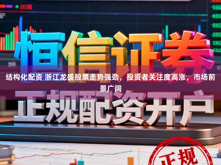 结构化配资 浙江龙盛股票走势强劲，投资者关注度高涨，市场前景广阔