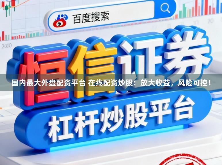 国内最大外盘配资平台 在线配资炒股：放大收益，风险可控！